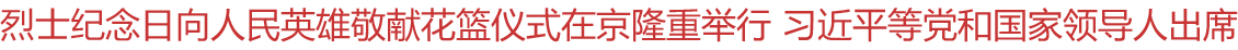 烈士纪念日向人民英雄敬献花篮仪式在京隆重举行 习近平等党和国家领导人出席